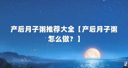 产后月子粥推荐大全【产后月子粥怎么做？】