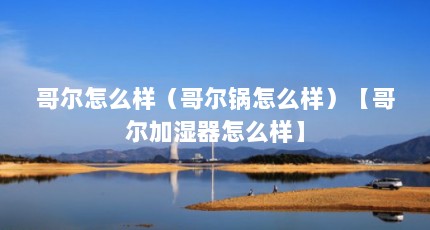 哥尔怎么样（哥尔锅怎么样）【哥尔加湿器怎么样】