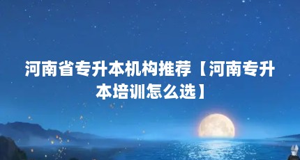河南省专升本机构推荐【河南专升本培训怎么选】