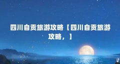 四川自贡旅游攻略【四川自贡旅游攻略，】