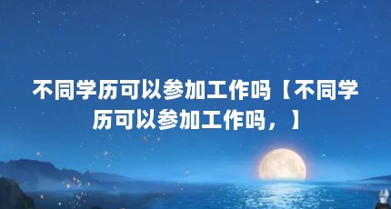不同学历可以参加工作吗【不同学历可以参加工作吗，】