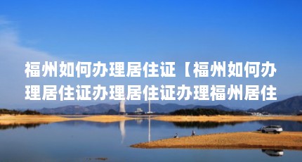 福州如何办理居住证【福州如何办理居住证办理居住证办理福州居住证办理】