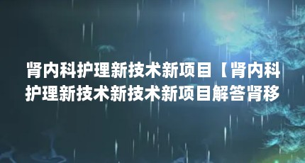 肾内科护理新技术新项目【肾内科护理新技术新技术新项目解答肾移植术后如何护理】