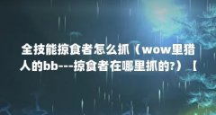 全技能掠食者怎么抓（wow里猎人的bb---掠食者在哪里抓的?）【《魔兽世界》全技