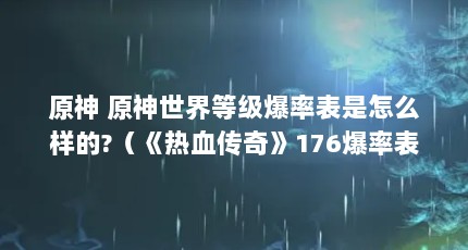原神 原神世界等级爆率表是怎么样的?（《热血传奇》176爆率表是多少?）【《热血传奇》176爆率表是多少？】