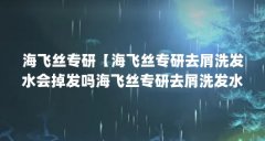 海飞丝专研【海飞丝专研去屑洗发水会掉发吗海飞丝专研去屑洗发水推荐】