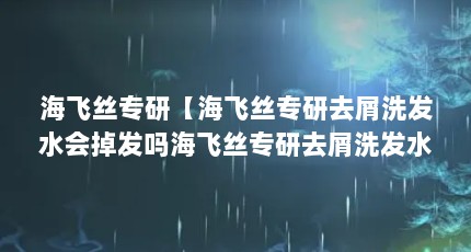 海飞丝专研【海飞丝专研去屑洗发水会掉发吗海飞丝专研去屑洗发水推荐】
