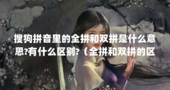 搜狗拼音里的全拼和双拼是什么意思?有什么区别?(全拼和双拼的区别)【搜狗
