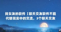 找女友的软件【聊天交友软件不能代替现实中的交流,3个聊天交友软件的解答