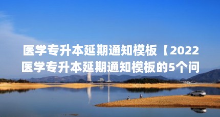 医学专升本延期通知模板【2022医学专升本延期通知模板的5个问题，考医学博士延期率高吗】