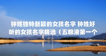 钟姓独特新颖的女孩名字 钟姓好听的女孩名字精选（五粮液第一个省劳模）【钟姓独特新颖且好听的女孩名字】