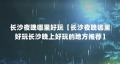 长沙夜晚哪里好玩【长沙夜晚哪里好玩长沙晚上好玩的地方推荐】