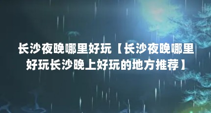 长沙夜晚哪里好玩【长沙夜晚哪里好玩长沙晚上好玩的地方推荐】