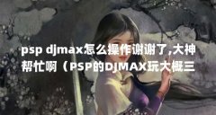 psp djmax怎么操作谢谢了,大神帮忙啊（PSP的DJMAX玩大概三首歌左右就闪屏然後就黑