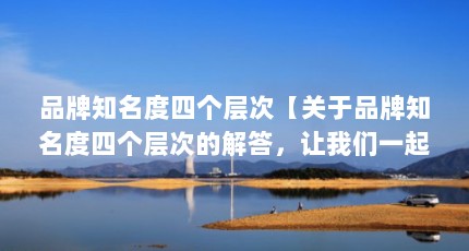 品牌知名度四个层次【关于品牌知名度四个层次的解答，让我们一起看看吧】