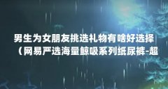 男生为女朋友挑选礼物有啥好选择（网易严选海量鲸吸系列纸尿裤-超薄设计,舒