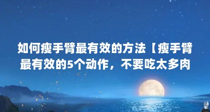 如何瘦手臂最有效的方法【瘦手臂最有效的5个动作，不要吃太多肉，多按摩和拉伸手臂】