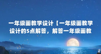 一年级画教学设计【一年级画教学设计的5点解答，解答一年级画教学设计】