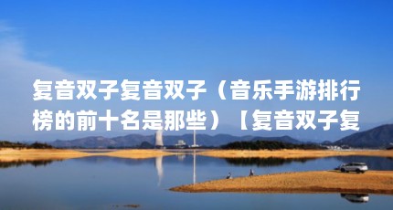 复音双子复音双子（音乐手游排行榜的前十名是那些）【复音双子复音双子复音双子复音双子音乐手游排行榜前十名】