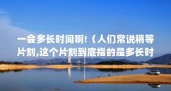 一会多长时间啊!（人们常说稍等片刻,这个片刻到底指的是多长时间?）【人们常