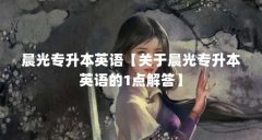 晨光专升本英语【关于晨光专升本英语的1点解答】