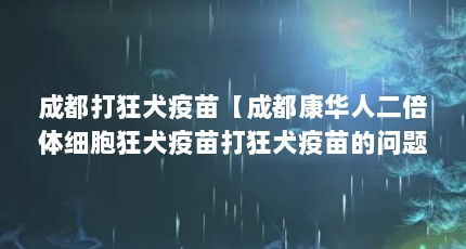 成都打狂犬疫苗【成都康华人二倍体细胞狂犬疫苗打狂犬疫苗的问题解答】