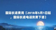 国际长途费用【2018年5月1日起，国际长途电话资费下调】