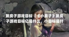 跳房子游戏目标【《小房子》跳房子游戏目标亿是什么，小目标是什么】