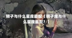 狮子与什么星座最配【狮子座与什么星座最配？】