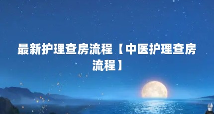 最新护理查房流程【中医护理查房流程】