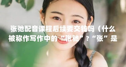 张弛配音课程后续要交钱吗（什么被称作写作中的“张驰”?“张”是何意思?“驰”是何意思?什么叫...）【写作中的“张弛”和“张施”的区别】