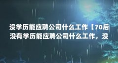没学历能应聘公司什么工作【70后没有学历能应聘公司什么工作，没有高学历怎