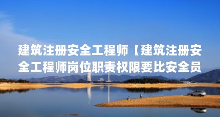 建筑注册安全工程师【建筑注册安全工程师岗位职责权限要比安全员大，安全工程师处理】