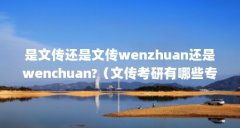 是文传还是文传wenzhuan还是wenchuan?（文传考研有哪些专业）【文传考研&#823
