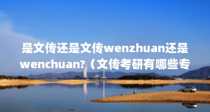 是文传还是文传wenzhuan还是wenchuan?（文传考研有哪些专业）【文传考研‬‬专业文传的解答】