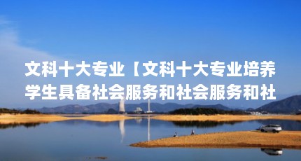 文科十大专业【文科十大专业培养学生具备社会服务和社会服务和社会服务】