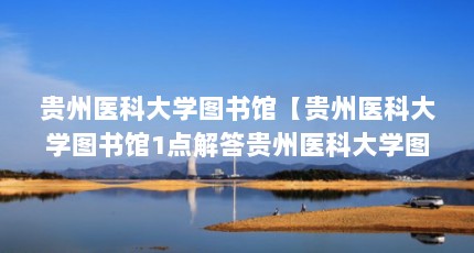 贵州医科大学图书馆【贵州医科大学图书馆1点解答贵州医科大学图书馆的1点解答】