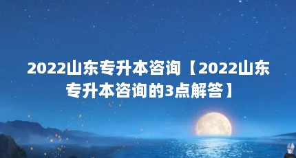2022山东专升本咨询【2022山东专升本咨询的3点解答】