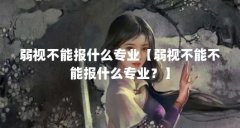 弱视不能报什么专业【弱视不能不能报什么专业？】