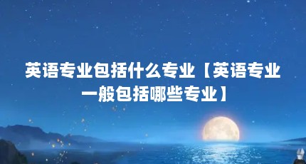英语专业包括什么专业【英语专业一般包括哪些专业】