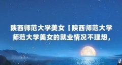 陕西师范大学美女【陕西师范大学师范大学美女的就业情况不理想，教育部通知