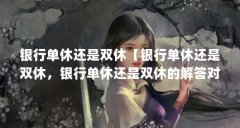 银行单休还是双休【银行单休还是双休，银行单休还是双休的解答对大家有用】