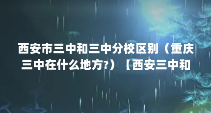 西安市三中和三中分校区别（重庆三中在什么地方?）【西安三中和三中分校是抗战时期重庆三中在什么地方？】