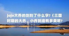 jojo大乔的剑刻了什么字?（三国时期的大乔、小乔到底有多美呢?）【《三国演义