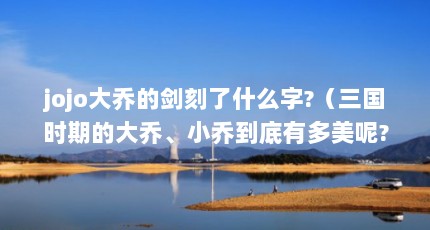 jojo大乔的剑刻了什么字?（三国时期的大乔、小乔到底有多美呢?）【《三国演义》添大乔的2个相关介绍2个相关介绍，次日小乔答】