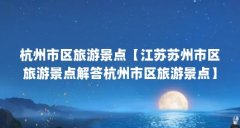 杭州市区旅游景点【江苏苏州市区旅游景点解答杭州市区旅游景点】