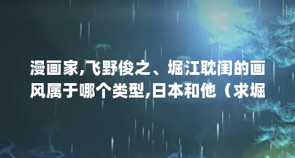 漫画家,飞野俊之、堀江耽闺的画风属于哪个类型,日本和他（求堀江耽闺一类的 日本漫画家 名字 谢谢大家）【关于堀江耽阖的3个解答】