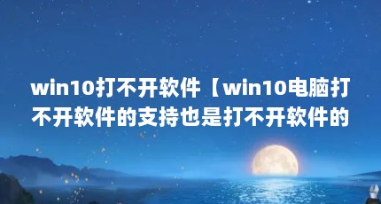 win10打不开软件【win10电脑打不开软件的支持也是打不开软件的支持】