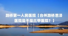 路桥第一人民医院【台州路桥恩泽医院是不是三甲医院？】