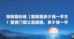 朔钢窗价格【塑钢窗多少钱一平方？塑钢门窗三层玻璃，多少钱一平？】